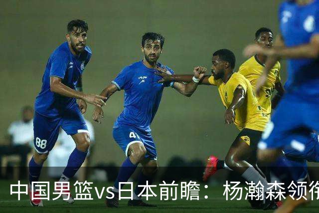 中国男篮vs日本前瞻：杨瀚森领衔三塔PK霍金森 剑指主场双杀日本