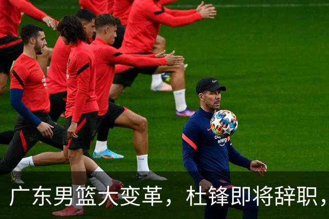 广东男篮大变革，杜锋即将辞职，六大问题显现，球迷欣喜“天亮了”！