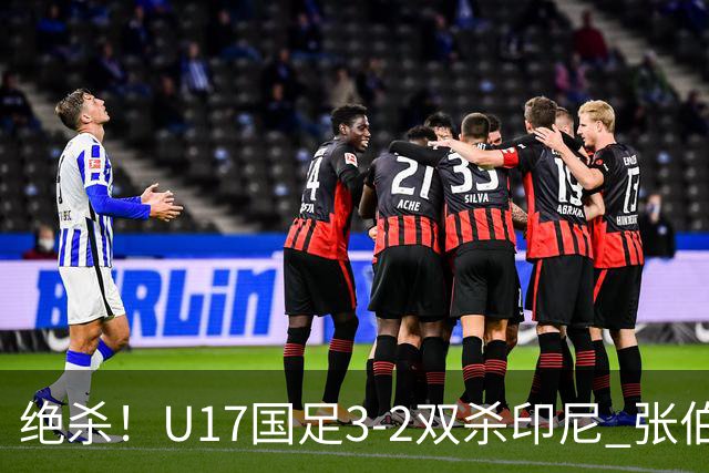 绝杀！U17国足3-2双杀印尼 张伯霖造乌龙何思凡传射赵松源破门